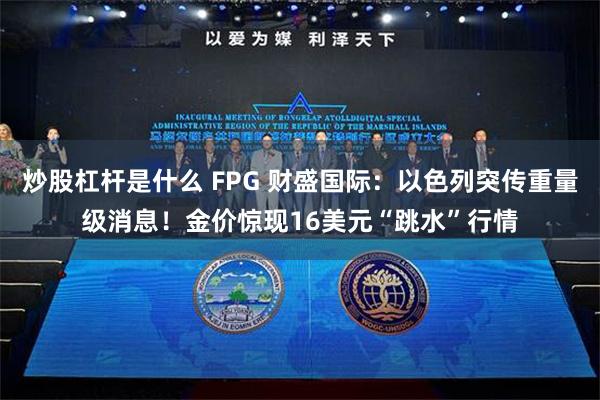 炒股杠杆是什么 FPG 财盛国际：以色列突传重量级消息！金价惊现16美元“跳水”行情