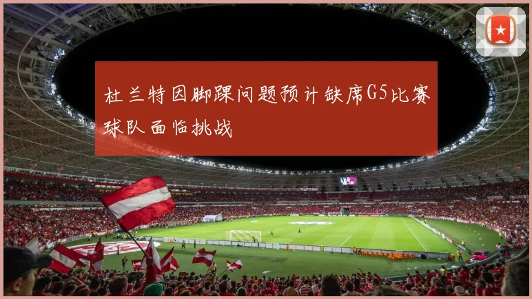 杜兰特因脚踝问题预计缺席G5比赛球队面临挑战