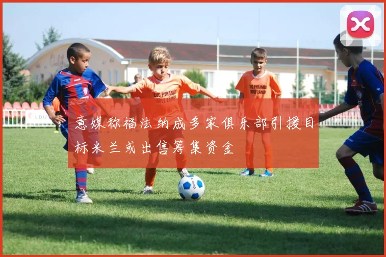 意媒称福法纳成多家俱乐部引援目标米兰或出售筹集资金