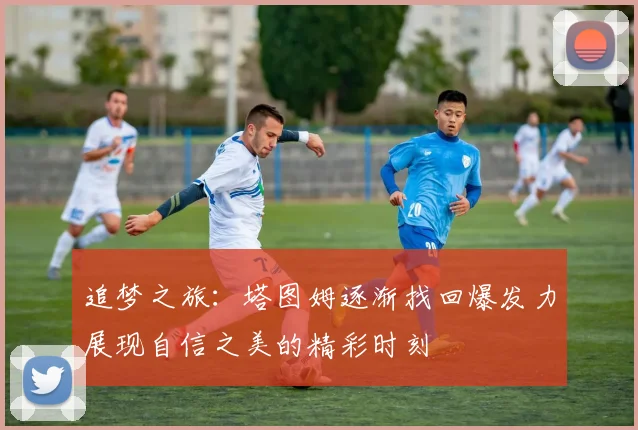 追梦之旅：塔图姆逐渐找回爆发力展现自信之美的精彩时刻