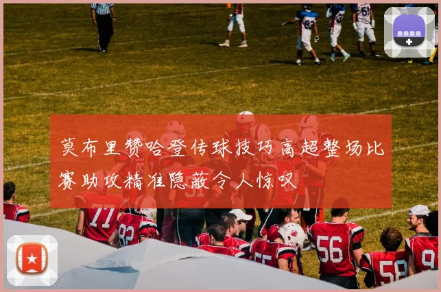 莫布里赞哈登传球技巧高超整场比赛助攻精准隐蔽令人惊叹