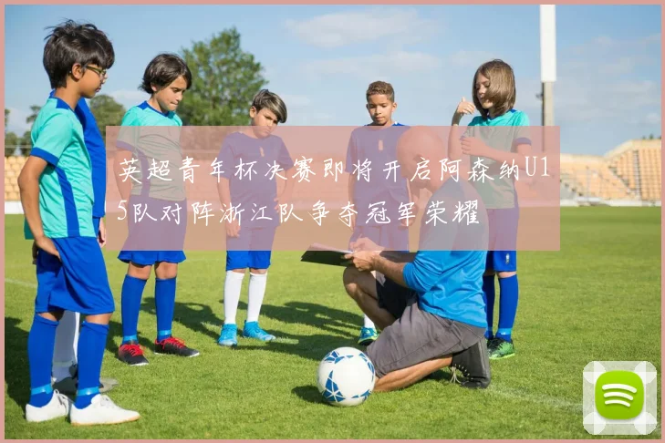 英超青年杯决赛即将开启阿森纳U15队对阵浙江队争夺冠军荣耀