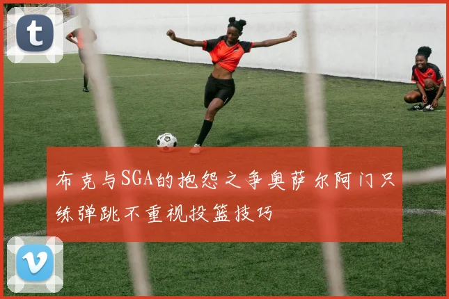 布克与SGA的抱怨之争奥萨尔阿门只练弹跳不重视投篮技巧