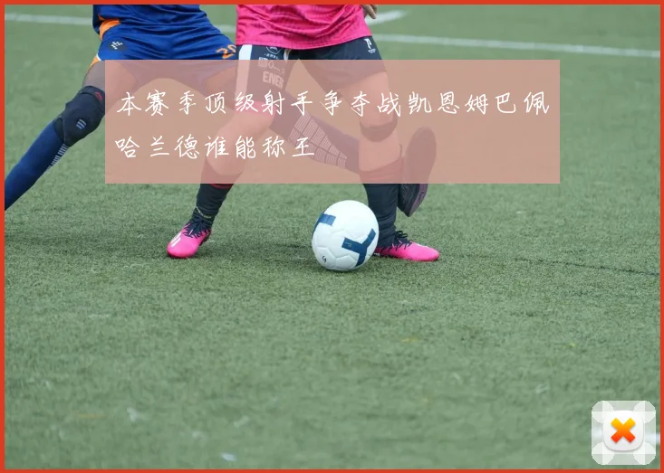 本赛季顶级射手争夺战凯恩姆巴佩哈兰德谁能称王