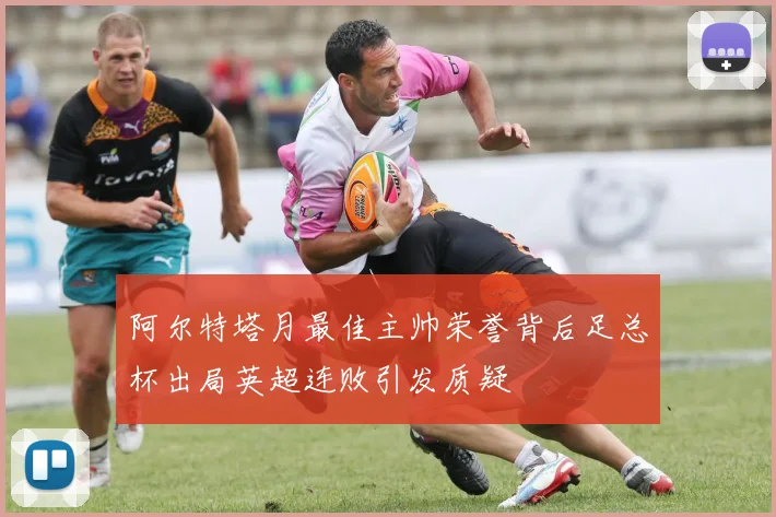 阿尔特塔月最佳主帅荣誉背后足总杯出局英超连败引发质疑