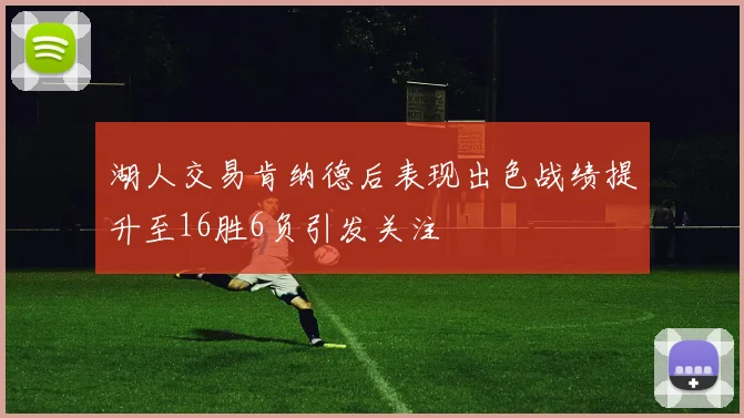 湖人交易肯纳德后表现出色战绩提升至16胜6负引发关注