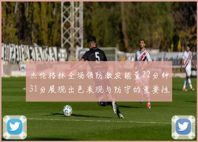 杰伦格林全场领防激发能量22分钟31分展现出色表现与防守的重要性