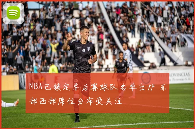 NBA已锁定季后赛球队名单出炉 东部西部席位分布受关注