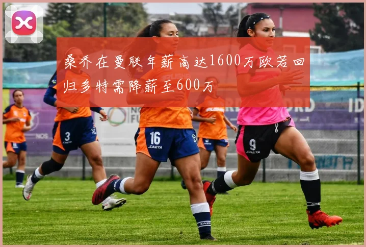 桑乔在曼联年薪高达1600万欧若回归多特需降薪至600万