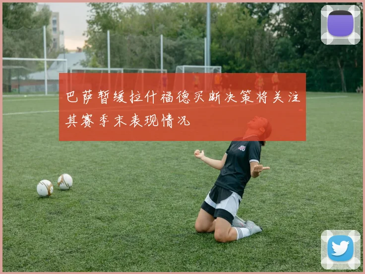 巴萨暂缓拉什福德买断决策将关注其赛季末表现情况