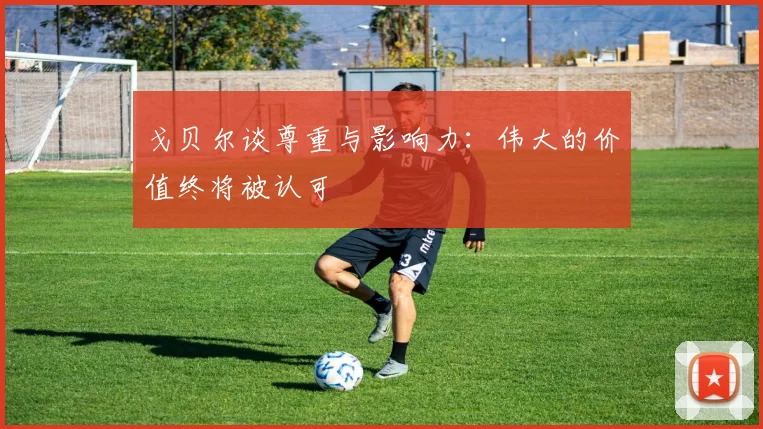 戈贝尔谈尊重与影响力：伟大的价值终将被认可