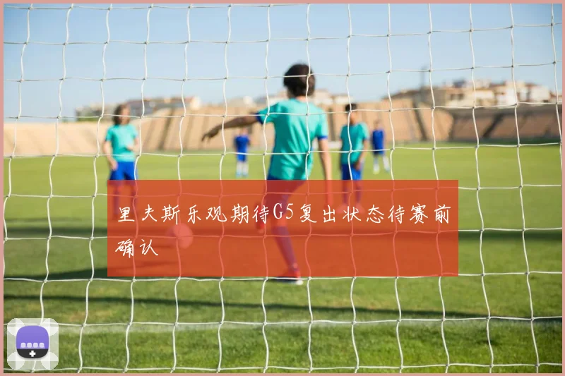 里夫斯乐观期待G5复出状态待赛前确认
