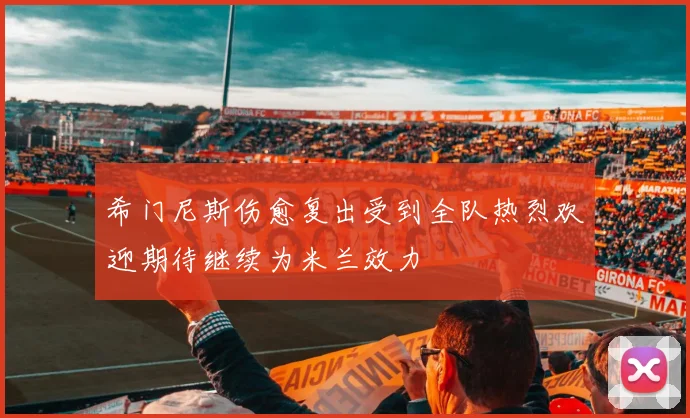 希门尼斯伤愈复出受到全队热烈欢迎期待继续为米兰效力