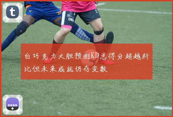 白巧克力大胆预测KD总得分超越科比但未来成就仍存变数