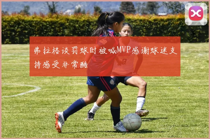 弗拉格谈罚球时被喊MVP感谢球迷支持感受非常酷
