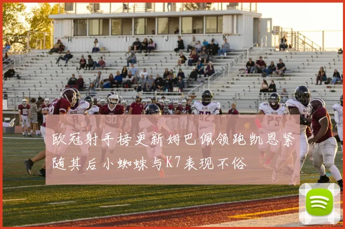 欧冠射手榜更新姆巴佩领跑凯恩紧随其后小蜘蛛与K7表现不俗
