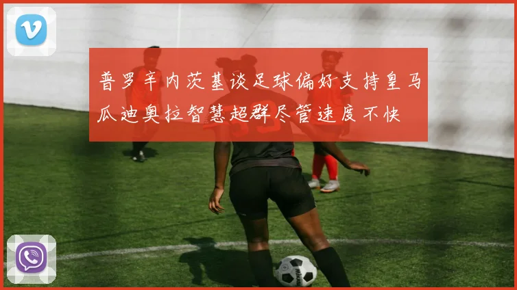 普罗辛内茨基谈足球偏好支持皇马瓜迪奥拉智慧超群尽管速度不快