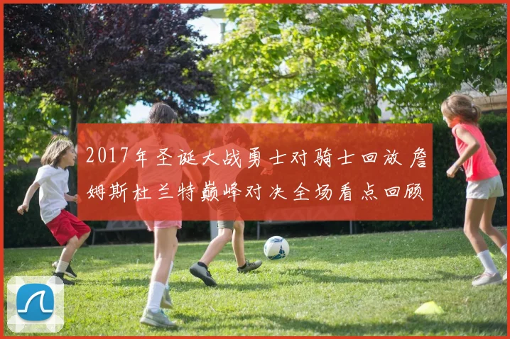 2017年圣诞大战勇士对骑士回放 詹姆斯杜兰特巅峰对决全场看点回顾