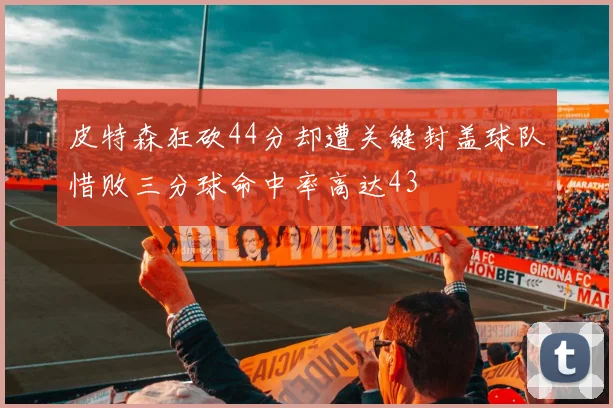 皮特森狂砍44分却遭关键封盖球队惜败三分球命中率高达43