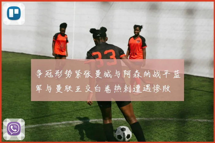 争冠形势紧张曼城与阿森纳战平蓝军与曼联互交白卷热刺遭遇惨败