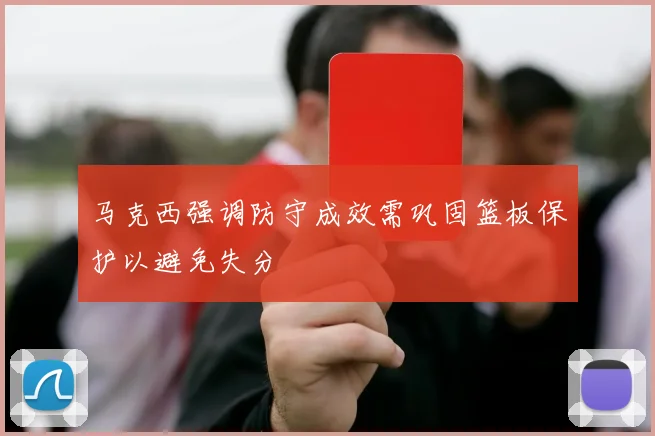 马克西强调防守成效需巩固篮板保护以避免失分