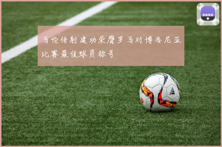 马伦传射建功荣膺罗马对博洛尼亚比赛最佳球员称号