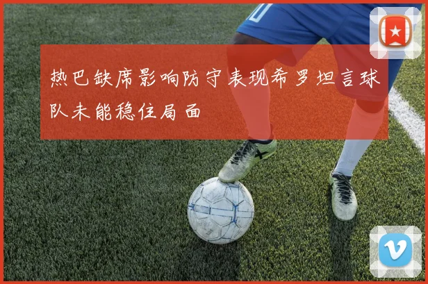 热巴缺席影响防守表现希罗坦言球队未能稳住局面