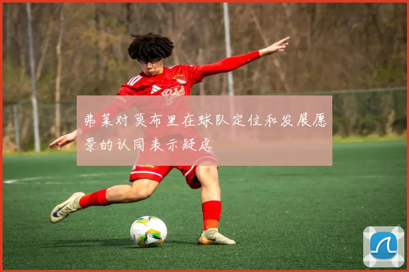 弗莱对莫布里在球队定位和发展愿景的认同表示疑虑