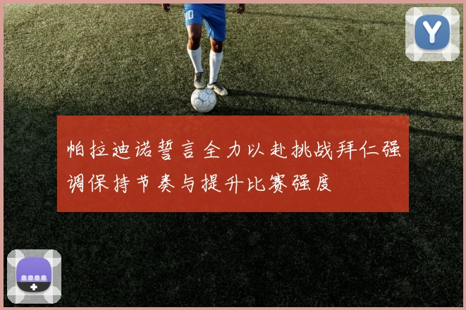 帕拉迪诺誓言全力以赴挑战拜仁强调保持节奏与提升比赛强度