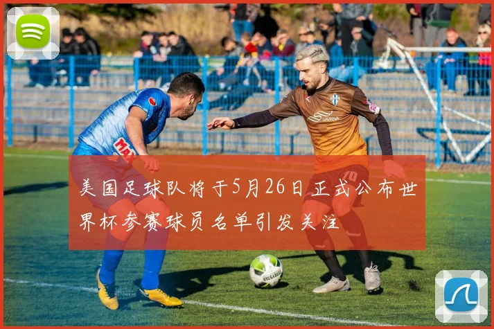 美国足球队将于5月26日正式公布世界杯参赛球员名单引发关注