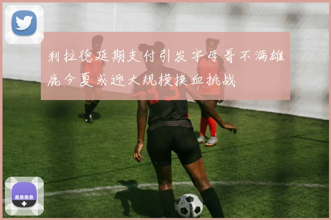 利拉德延期支付引发字母哥不满雄鹿今夏或迎大规模换血挑战