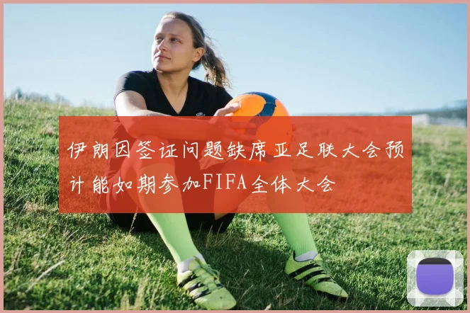 伊朗因签证问题缺席亚足联大会预计能如期参加FIFA全体大会