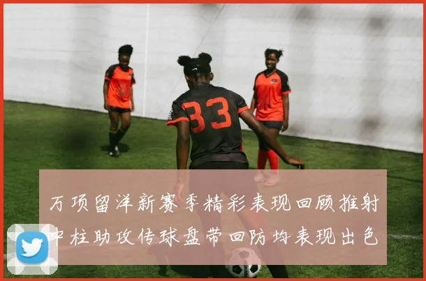 万项留洋新赛季精彩表现回顾推射中柱助攻传球盘带回防均表现出色