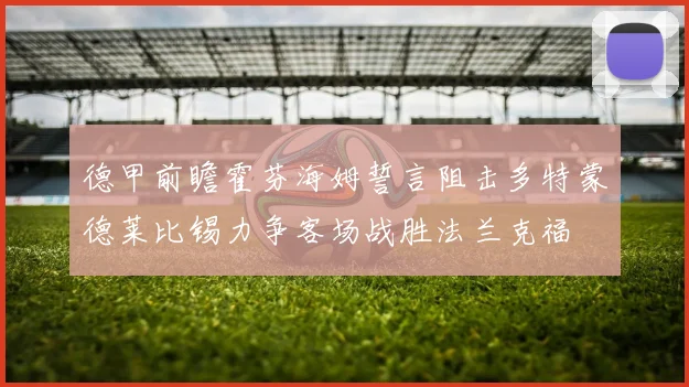 德甲前瞻霍芬海姆誓言阻击多特蒙德莱比锡力争客场战胜法兰克福