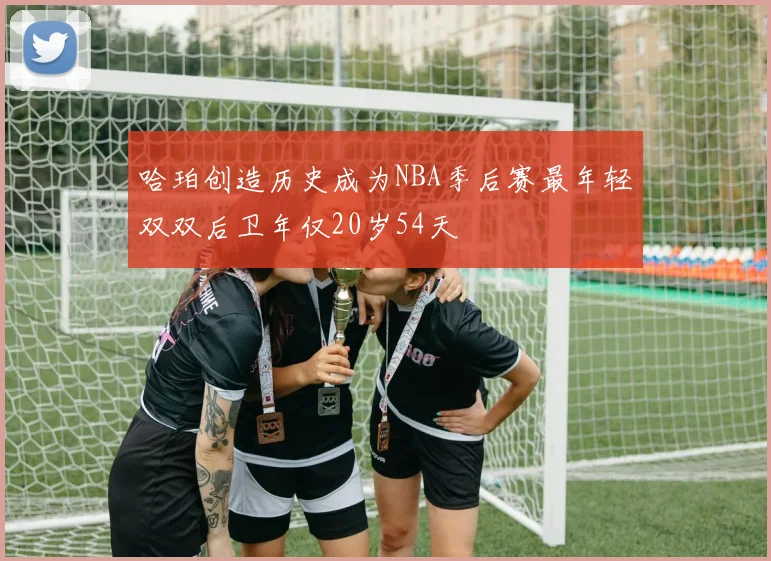 哈珀创造历史成为NBA季后赛最年轻双双后卫年仅20岁54天