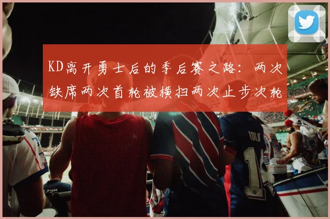 KD离开勇士后的季后赛之路：两次缺席两次首轮被横扫两次止步次轮的反思与启示