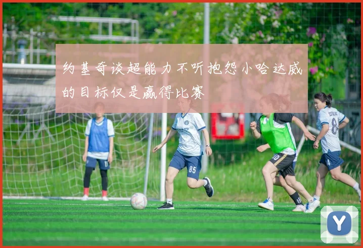 约基奇谈超能力不听抱怨小哈达威的目标仅是赢得比赛