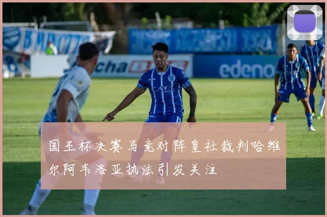国王杯决赛马竞对阵皇社裁判哈维尔阿韦洛亚执法引发关注