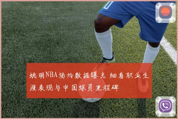 姚明NBA场均数据曝光 细看职业生涯表现与中国球员里程碑