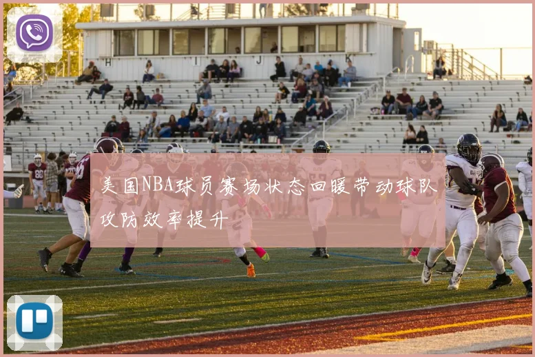 美国NBA球员赛场状态回暖带动球队攻防效率提升