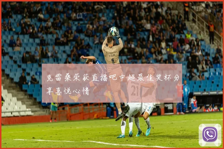 克雷桑荣获直播吧中超最佳奖杯分享喜悦心情