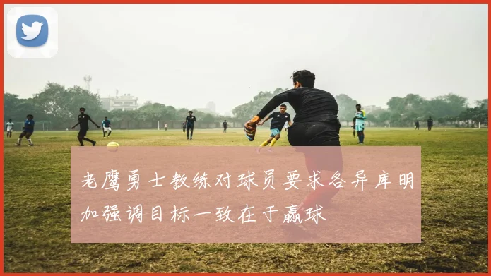 老鹰勇士教练对球员要求各异库明加强调目标一致在于赢球