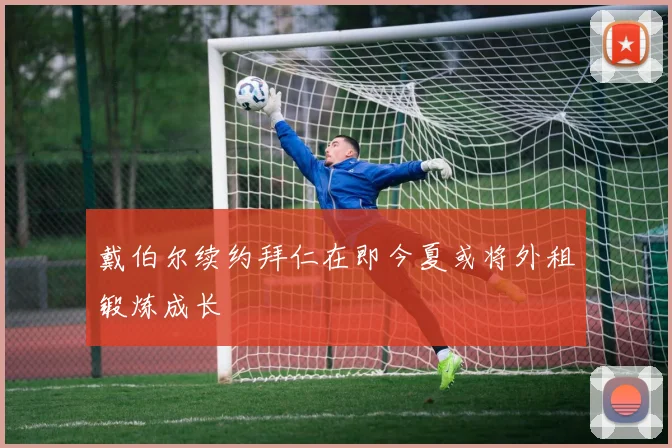 戴伯尔续约拜仁在即今夏或将外租锻炼成长