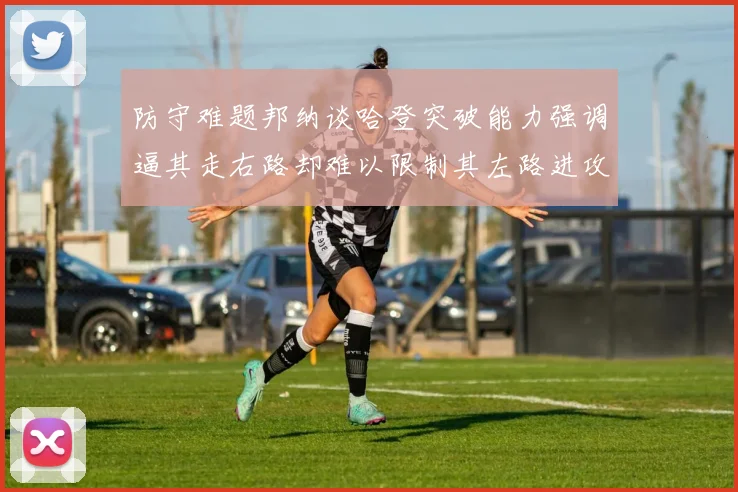 防守难题邦纳谈哈登突破能力强调逼其走右路却难以限制其左路进攻