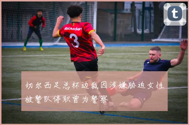 切尔西足总杯边裁因涉嫌胁迫女性被警队停职曾为警察