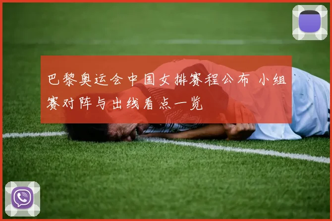 巴黎奥运会中国女排赛程公布 小组赛对阵与出线看点一览