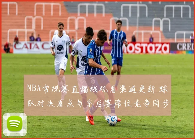 NBA常规赛直播线观看渠道更新 球队对决看点与季后赛席位竞争同步升温