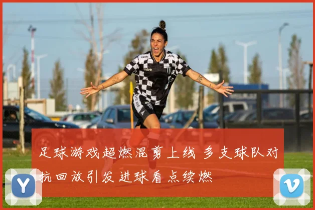 足球游戏超燃混剪上线 多支球队对抗回放引发进球看点续燃