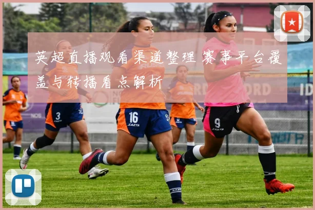 英超直播观看渠道整理 赛事平台覆盖与转播看点解析