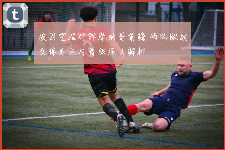 埃因霍温对阵摩纳哥前瞻 两队欧战交锋看点与晋级压力解析